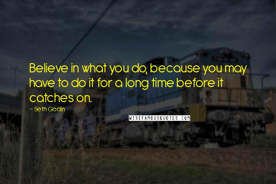 Seth Godin Quotes: Believe in what you do, because you may have to do it for a long time before it catches on.