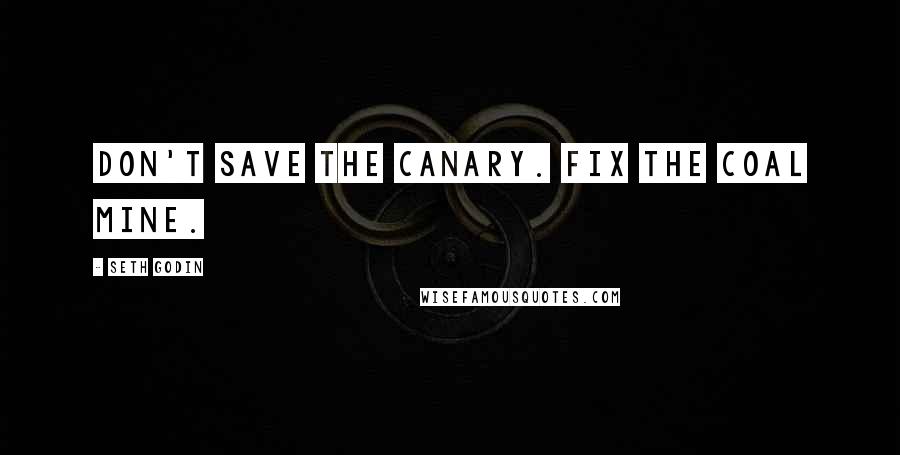 Seth Godin Quotes: Don't save the canary. Fix the coal mine.