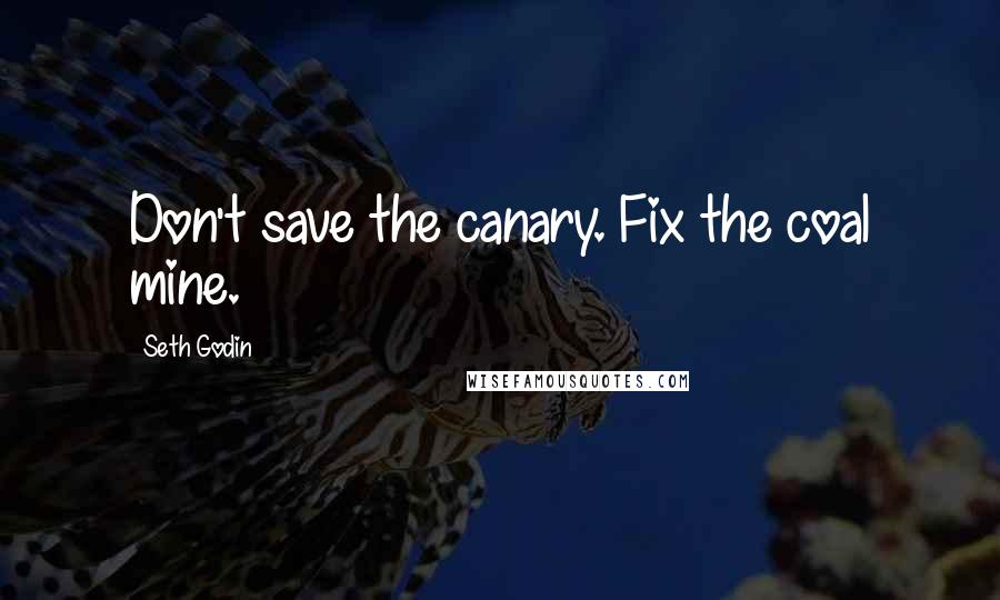 Seth Godin Quotes: Don't save the canary. Fix the coal mine.