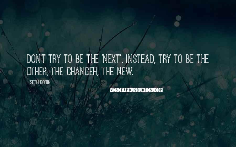 Seth Godin Quotes: Don't try to be the 'next'. Instead, try to be the other, the changer, the new.