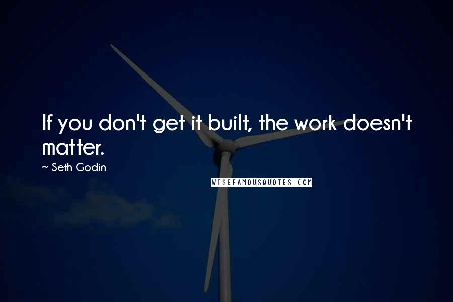 Seth Godin Quotes: If you don't get it built, the work doesn't matter.