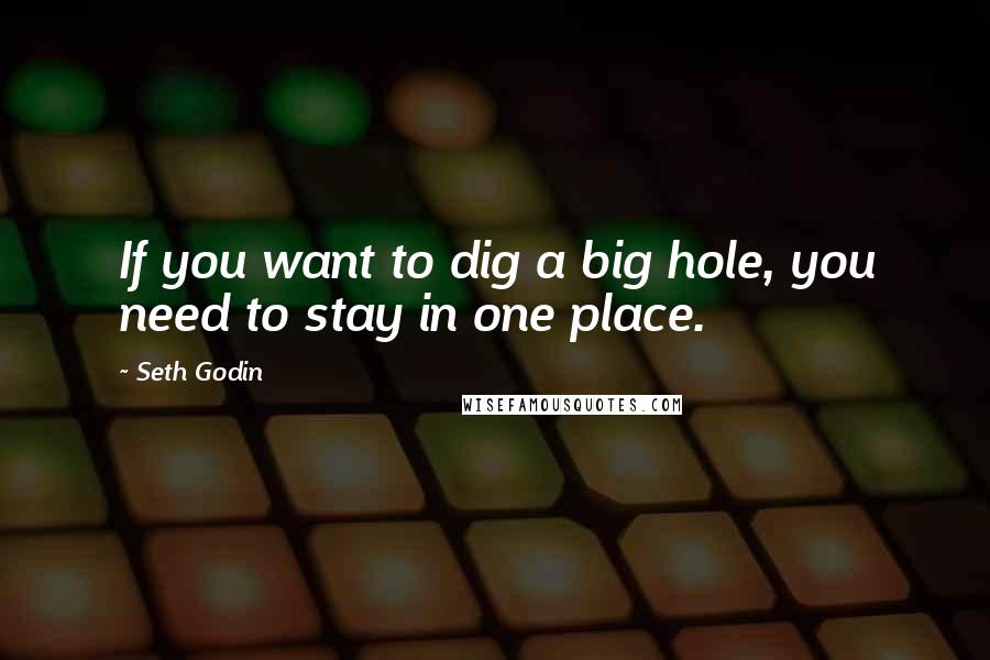 Seth Godin Quotes: If you want to dig a big hole, you need to stay in one place.