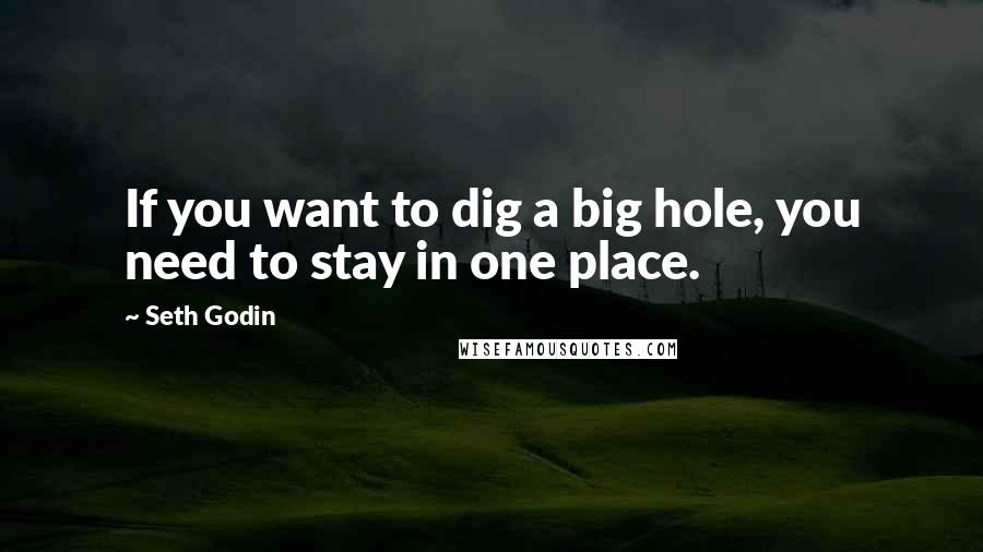 Seth Godin Quotes: If you want to dig a big hole, you need to stay in one place.