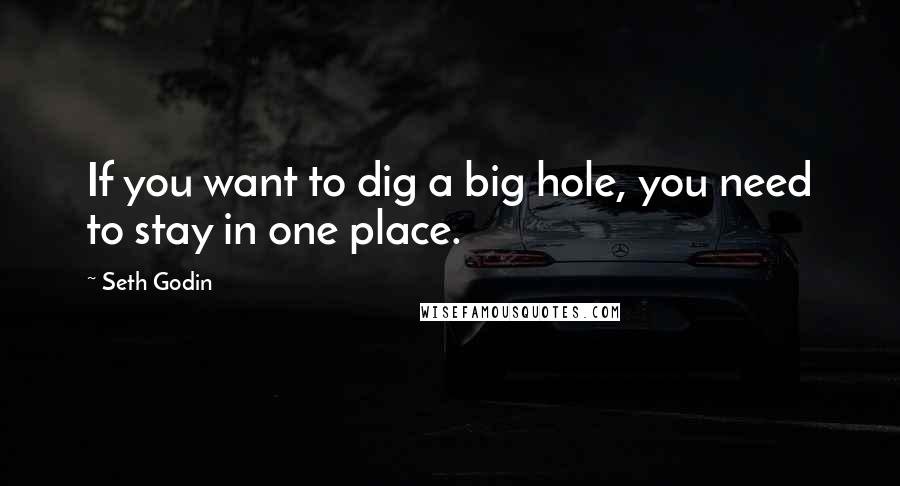 Seth Godin Quotes: If you want to dig a big hole, you need to stay in one place.