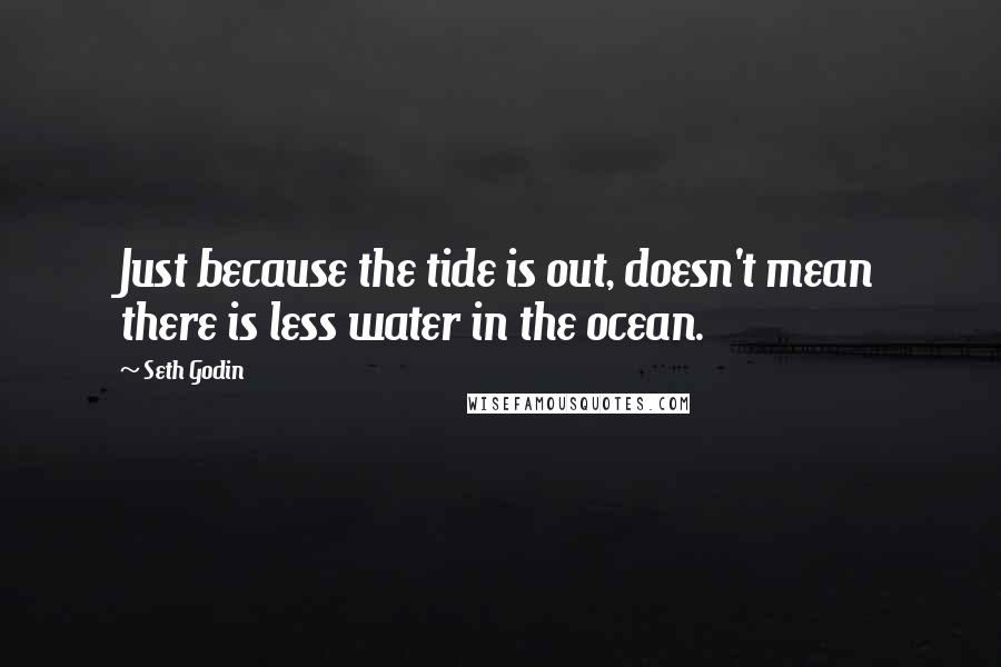 Seth Godin Quotes: Just because the tide is out, doesn't mean there is less water in the ocean.