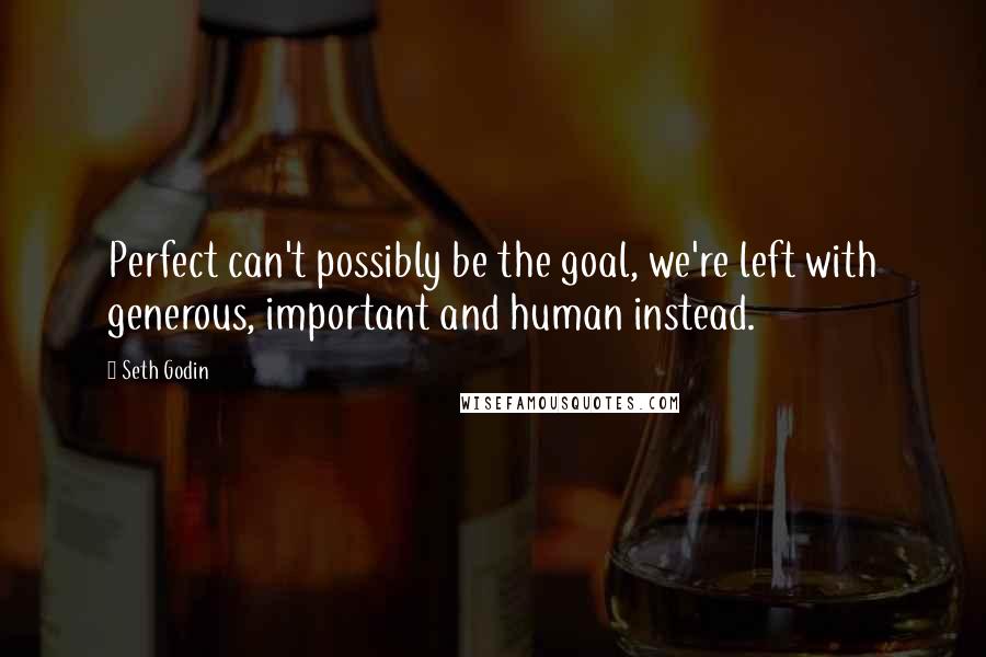 Seth Godin Quotes: Perfect can't possibly be the goal, we're left with generous, important and human instead.