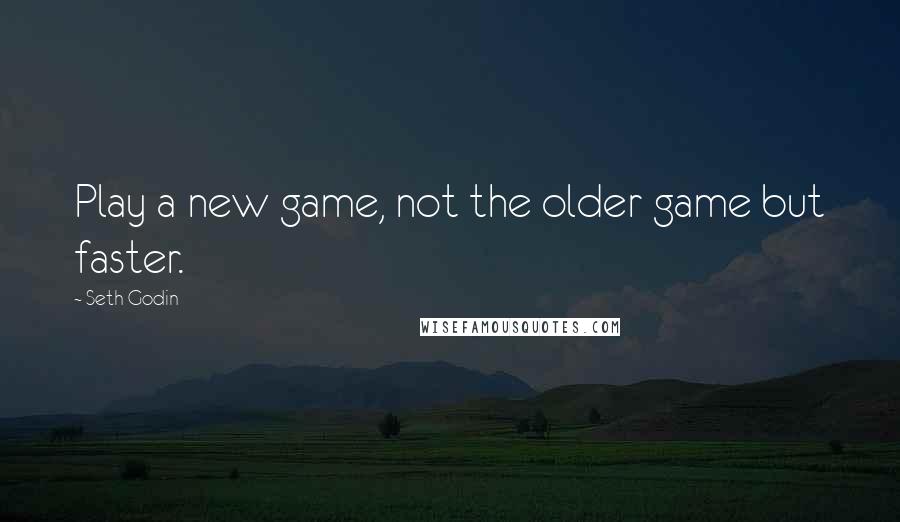 Seth Godin Quotes: Play a new game, not the older game but faster.