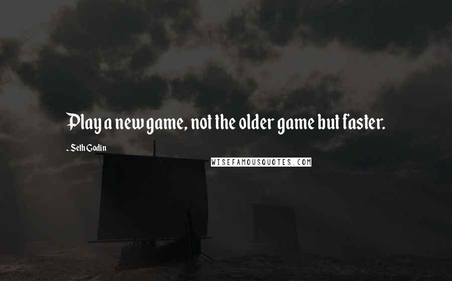 Seth Godin Quotes: Play a new game, not the older game but faster.