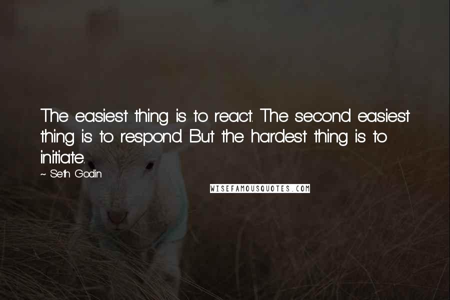 Seth Godin Quotes: The easiest thing is to react. The second easiest thing is to respond. But the hardest thing is to initiate.