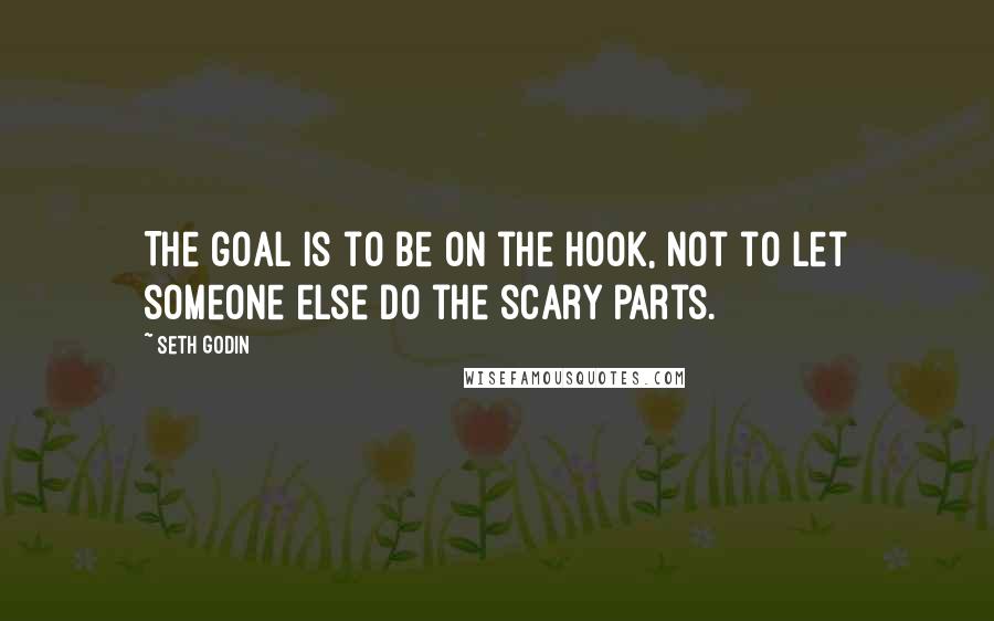 Seth Godin Quotes: The goal is to be on the hook, not to let someone else do the scary parts.