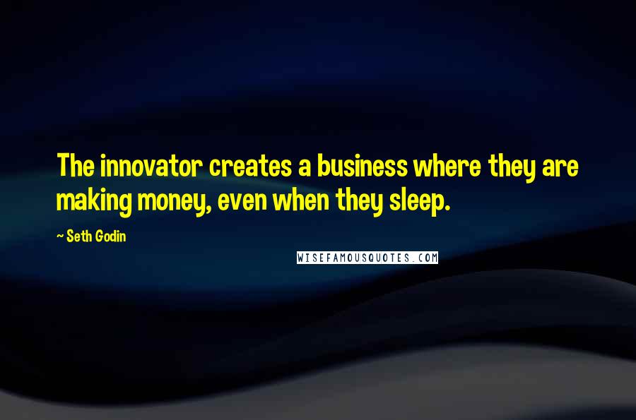 Seth Godin Quotes: The innovator creates a business where they are making money, even when they sleep.