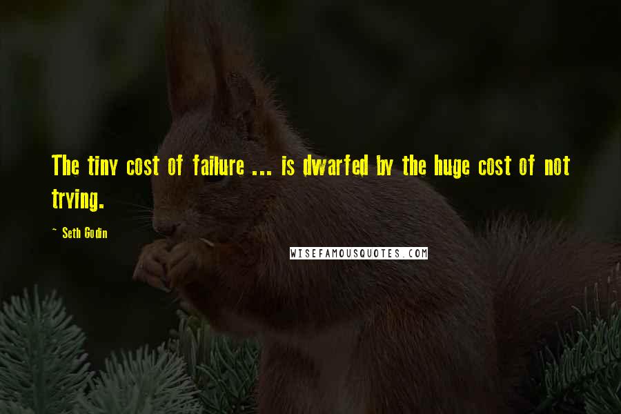 Seth Godin Quotes: The tiny cost of failure ... is dwarfed by the huge cost of not trying.