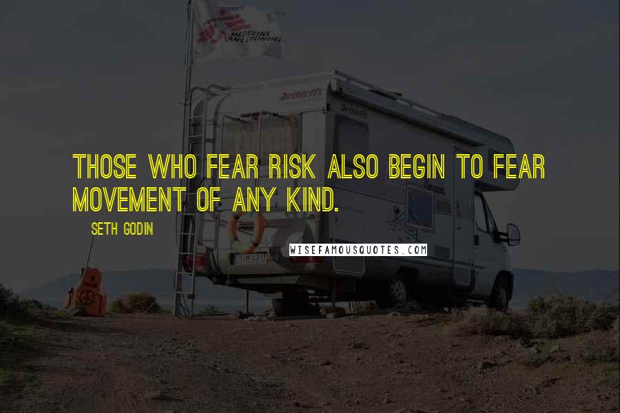 Seth Godin Quotes: Those who fear risk also begin to fear movement of any kind.