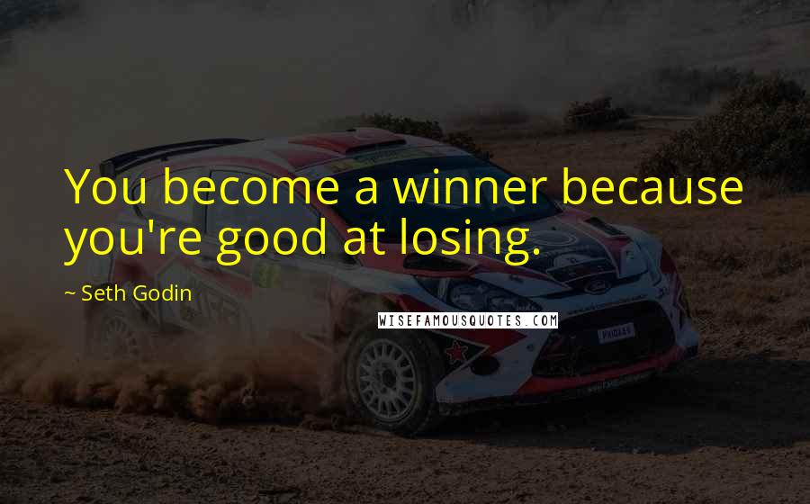 Seth Godin Quotes: You become a winner because you're good at losing.