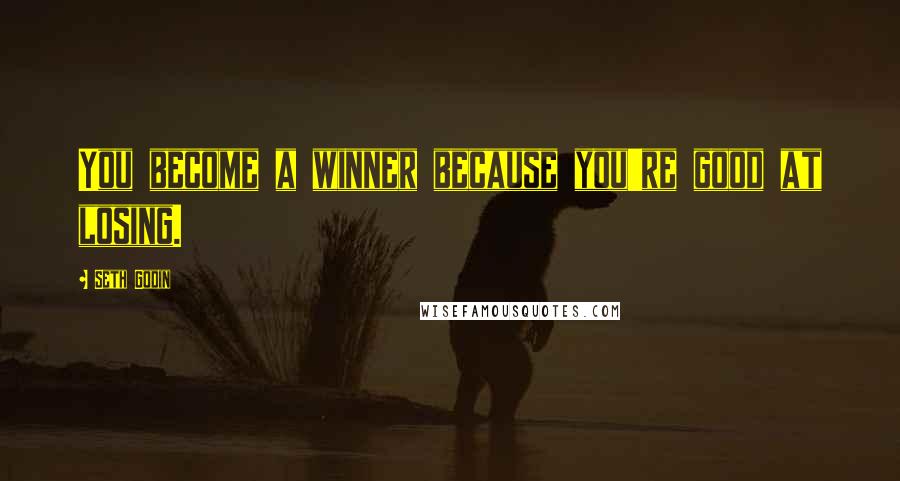 Seth Godin Quotes: You become a winner because you're good at losing.