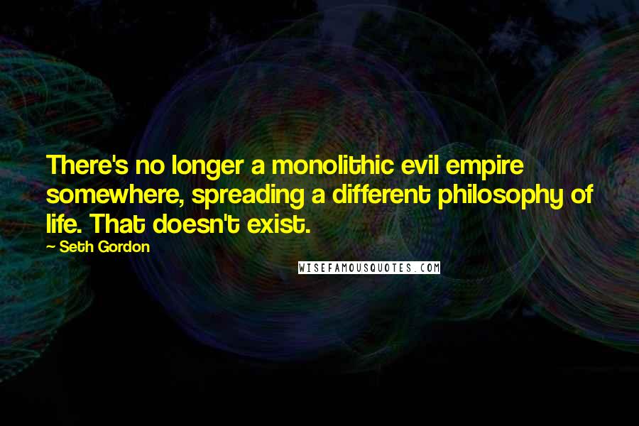 Seth Gordon Quotes: There's no longer a monolithic evil empire somewhere, spreading a different philosophy of life. That doesn't exist.