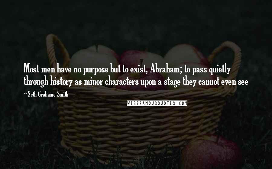 Seth Grahame-Smith Quotes: Most men have no purpose but to exist, Abraham; to pass quietly through history as minor characters upon a stage they cannot even see