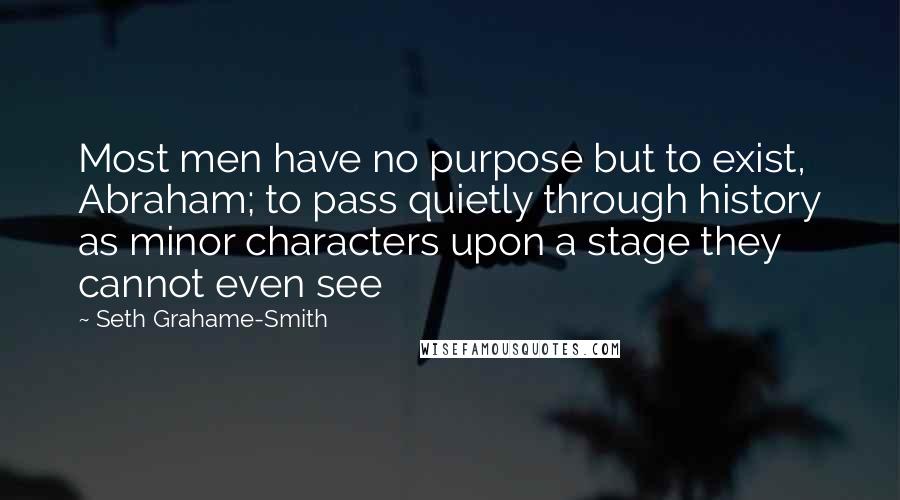 Seth Grahame-Smith Quotes: Most men have no purpose but to exist, Abraham; to pass quietly through history as minor characters upon a stage they cannot even see