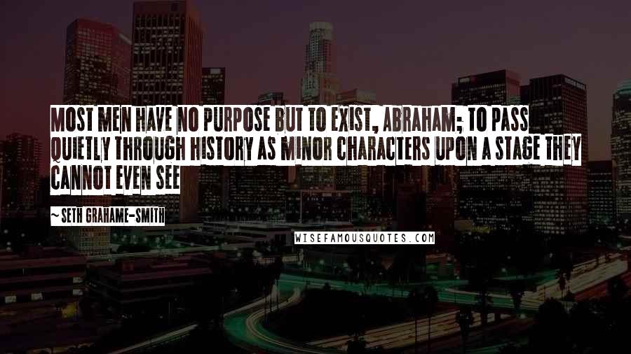 Seth Grahame-Smith Quotes: Most men have no purpose but to exist, Abraham; to pass quietly through history as minor characters upon a stage they cannot even see