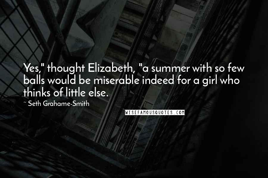 Seth Grahame-Smith Quotes: Yes," thought Elizabeth, "a summer with so few balls would be miserable indeed for a girl who thinks of little else.