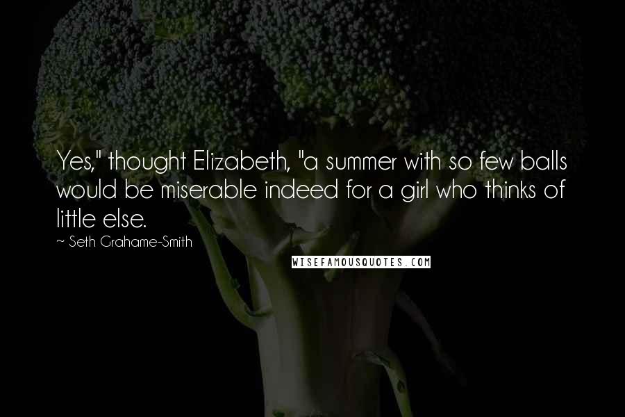 Seth Grahame-Smith Quotes: Yes," thought Elizabeth, "a summer with so few balls would be miserable indeed for a girl who thinks of little else.