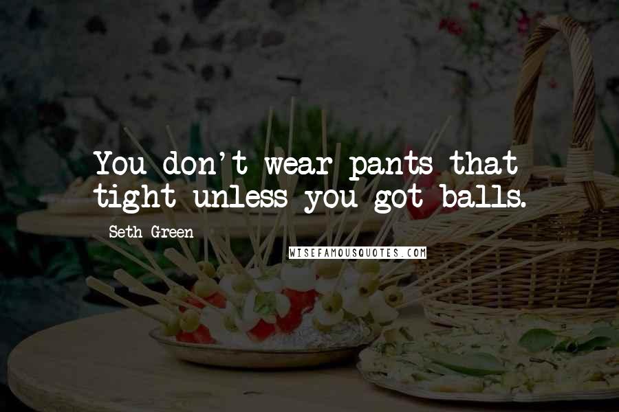 Seth Green Quotes: You don't wear pants that tight unless you got balls.