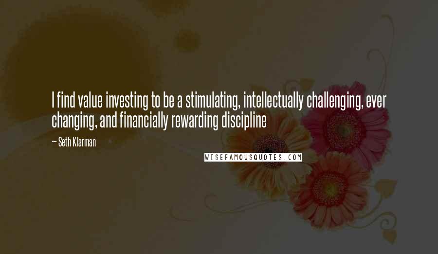 Seth Klarman Quotes: I find value investing to be a stimulating, intellectually challenging, ever changing, and financially rewarding discipline