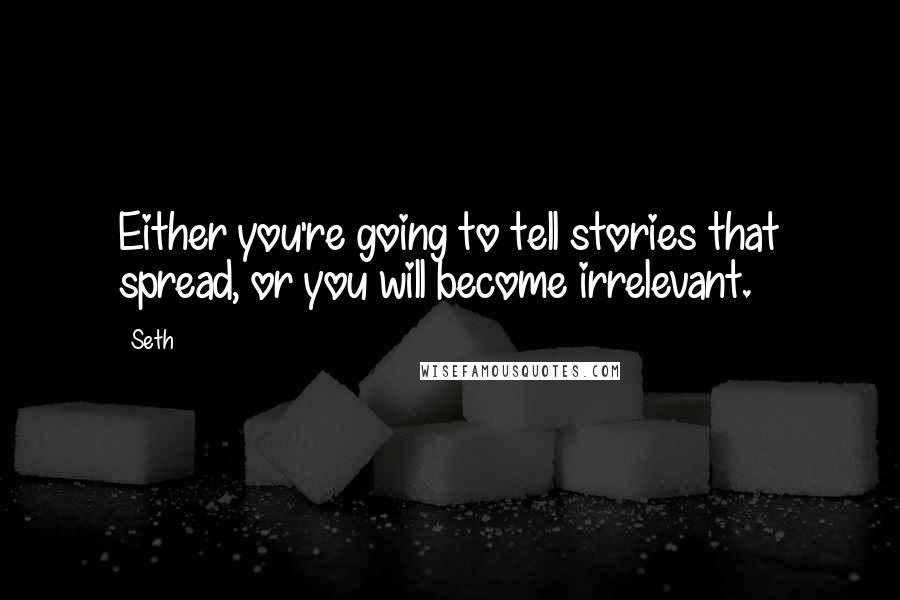 Seth Quotes: Either you're going to tell stories that spread, or you will become irrelevant.