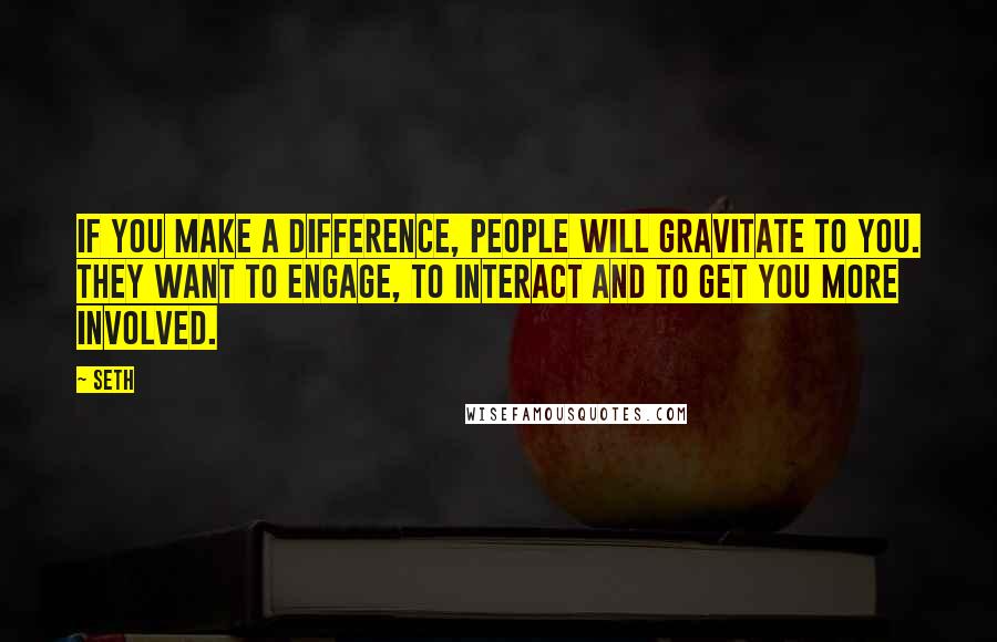 Seth Quotes: If you make a difference, people will gravitate to you. They want to engage, to interact and to get you more involved.