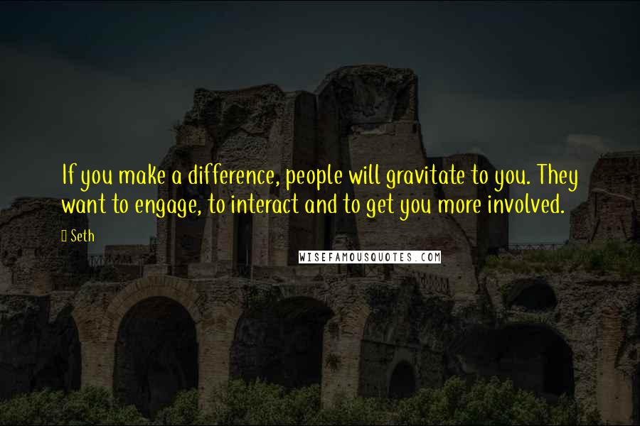 Seth Quotes: If you make a difference, people will gravitate to you. They want to engage, to interact and to get you more involved.