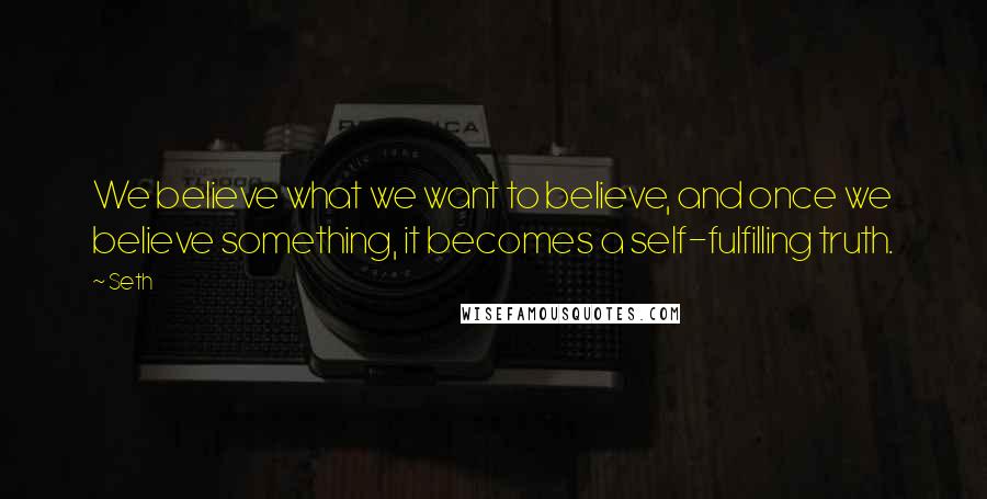 Seth Quotes: We believe what we want to believe, and once we believe something, it becomes a self-fulfilling truth.