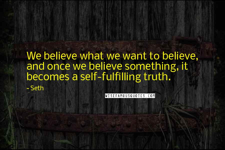 Seth Quotes: We believe what we want to believe, and once we believe something, it becomes a self-fulfilling truth.