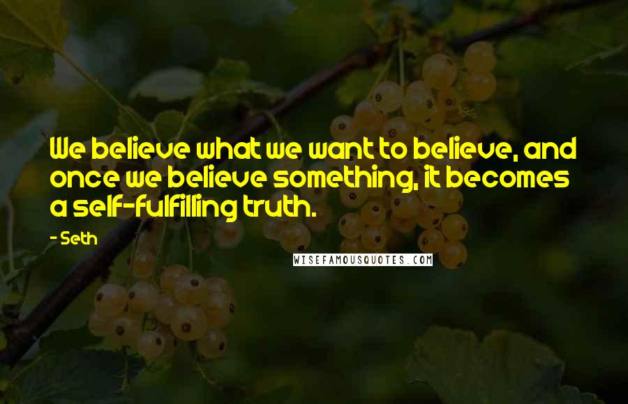 Seth Quotes: We believe what we want to believe, and once we believe something, it becomes a self-fulfilling truth.