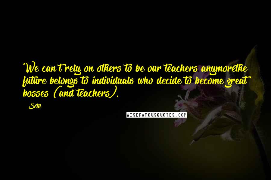 Seth Quotes: We can't rely on others to be our teachers anymorethe future belongs to individuals who decide to become great bosses (and teachers).