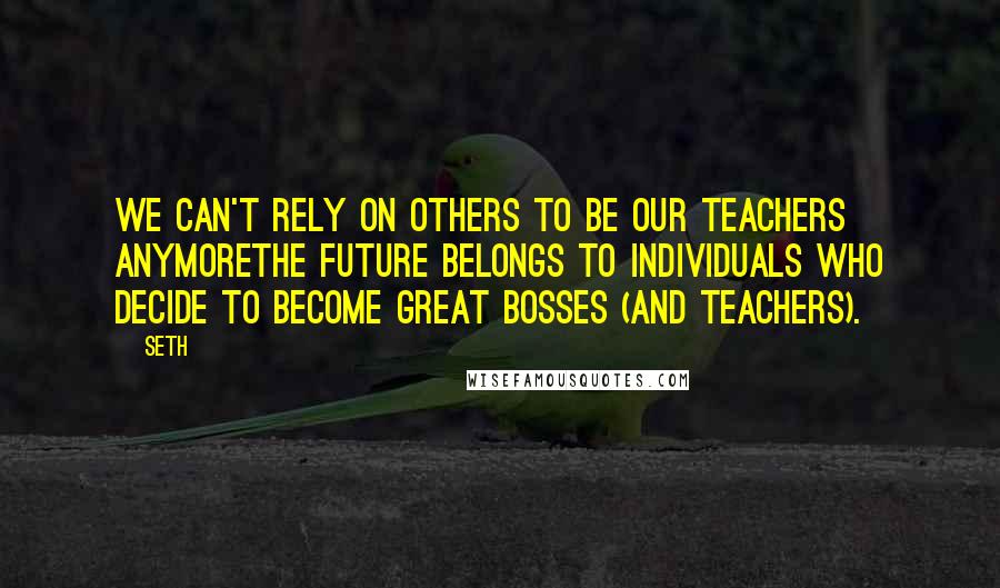 Seth Quotes: We can't rely on others to be our teachers anymorethe future belongs to individuals who decide to become great bosses (and teachers).