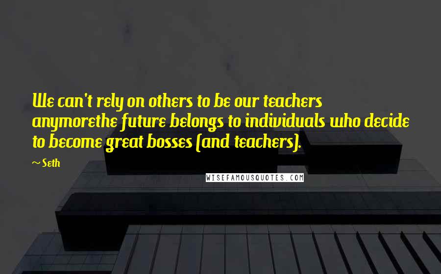 Seth Quotes: We can't rely on others to be our teachers anymorethe future belongs to individuals who decide to become great bosses (and teachers).