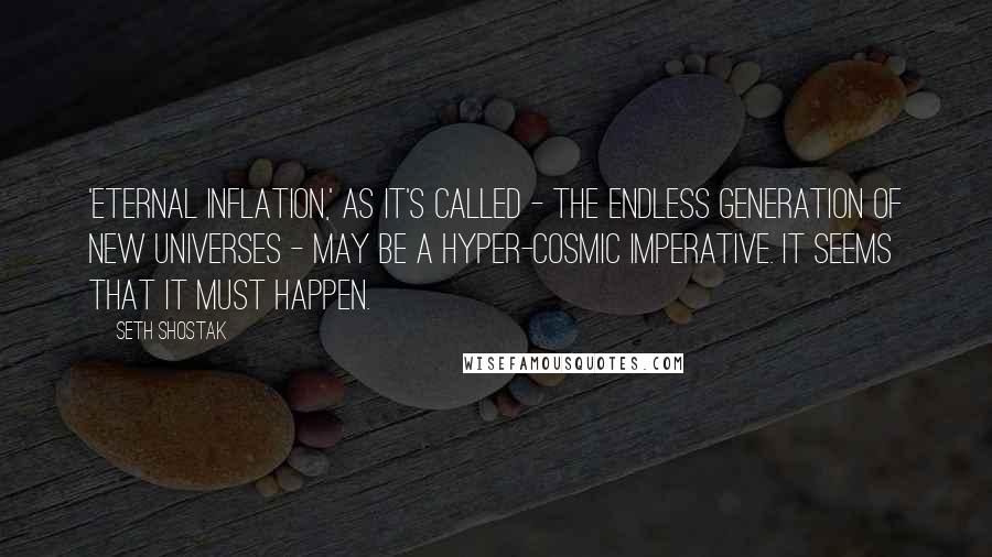 Seth Shostak Quotes: 'Eternal inflation,' as it's called - the endless generation of new universes - may be a hyper-cosmic imperative. It seems that it must happen.