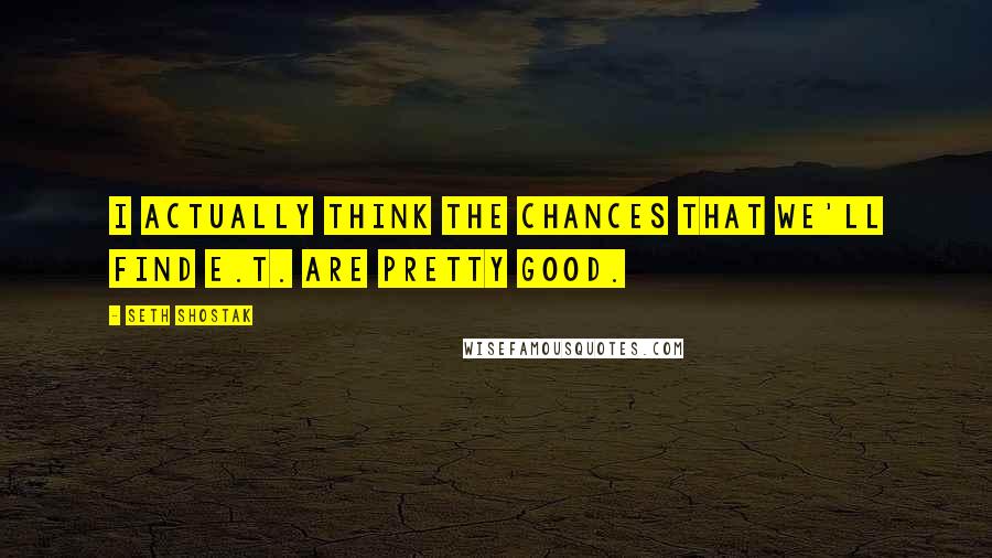 Seth Shostak Quotes: I actually think the chances that we'll find E.T. are pretty good.