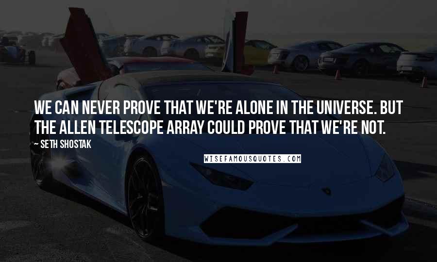 Seth Shostak Quotes: We can never prove that we're alone in the universe. But the Allen Telescope Array could prove that we're not.