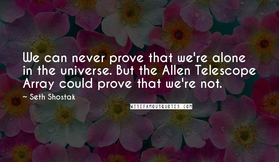 Seth Shostak Quotes: We can never prove that we're alone in the universe. But the Allen Telescope Array could prove that we're not.
