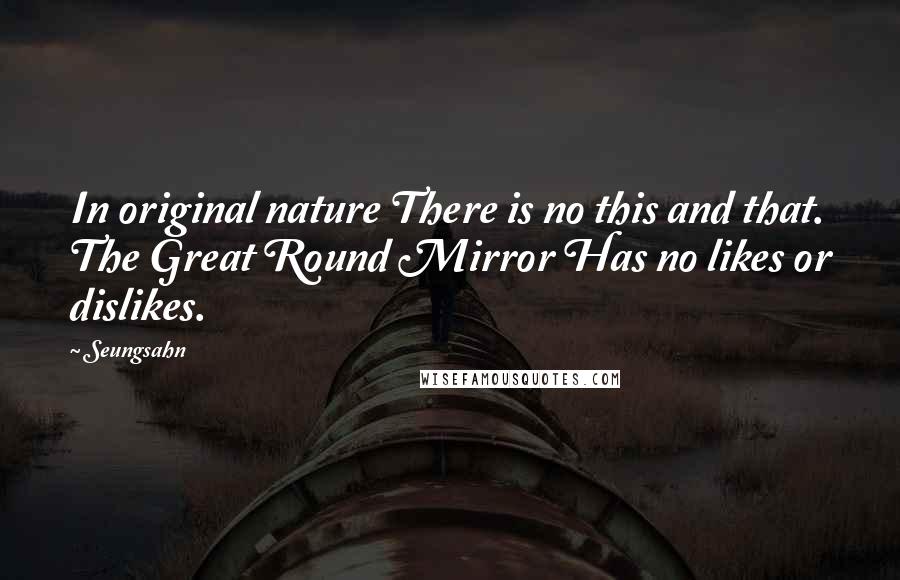 Seungsahn Quotes: In original nature There is no this and that. The Great Round Mirror Has no likes or dislikes.