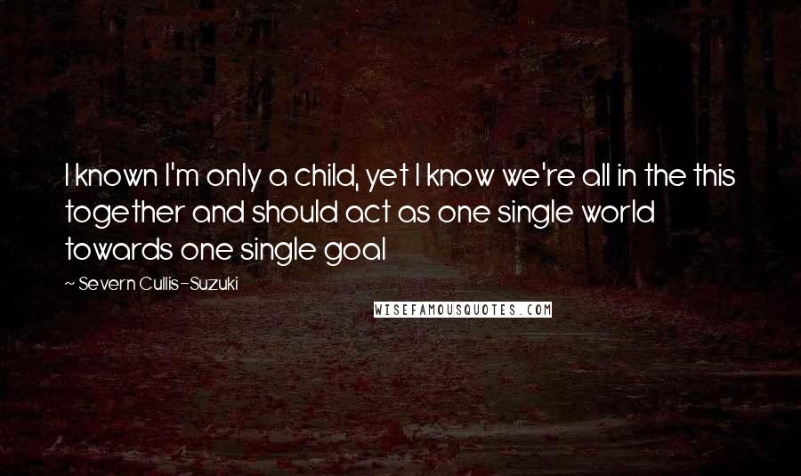 Severn Cullis-Suzuki Quotes: I known I'm only a child, yet I know we're all in the this together and should act as one single world towards one single goal