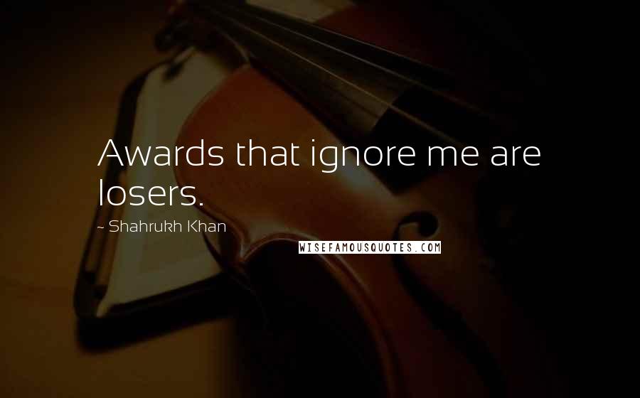 Shahrukh Khan Quotes: Awards that ignore me are losers.