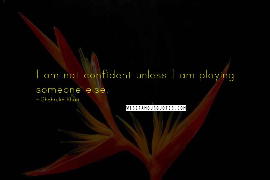 Shahrukh Khan Quotes: I am not confident unless I am playing someone else.