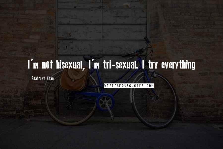 Shahrukh Khan Quotes: I'm not bisexual, I'm tri-sexual. I try everything