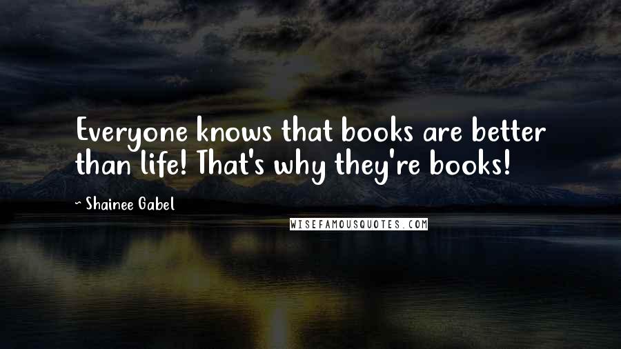 Shainee Gabel Quotes: Everyone knows that books are better than life! That's why they're books!