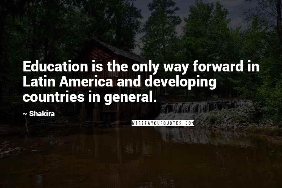 Shakira Quotes: Education is the only way forward in Latin America and developing countries in general.