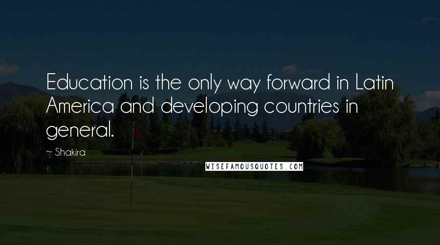 Shakira Quotes: Education is the only way forward in Latin America and developing countries in general.