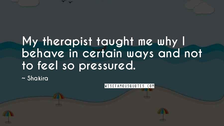 Shakira Quotes: My therapist taught me why I behave in certain ways and not to feel so pressured.