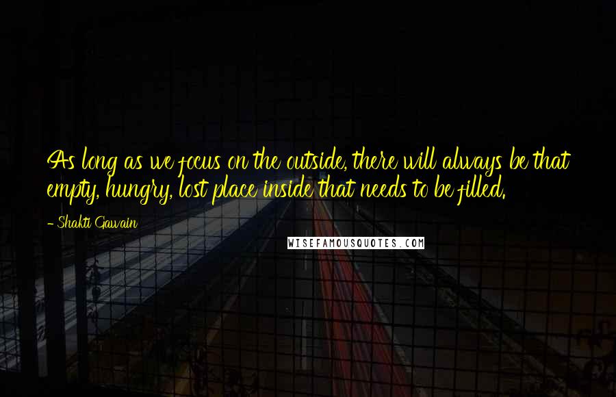 Shakti Gawain Quotes: As long as we focus on the outside, there will always be that empty, hungry, lost place inside that needs to be filled.